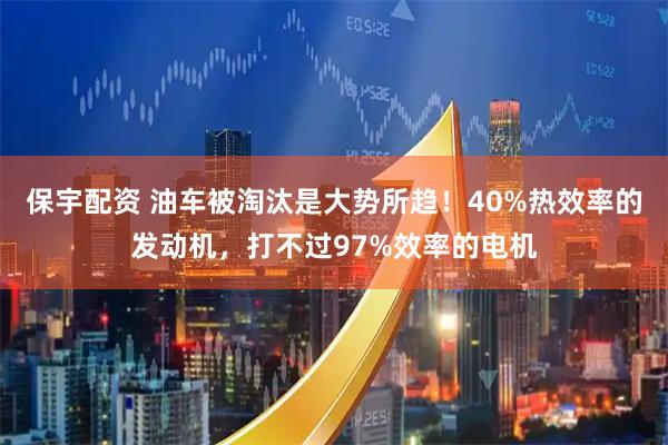 保宇配资 油车被淘汰是大势所趋！40%热效率的发动机，打不过97%效率的电机