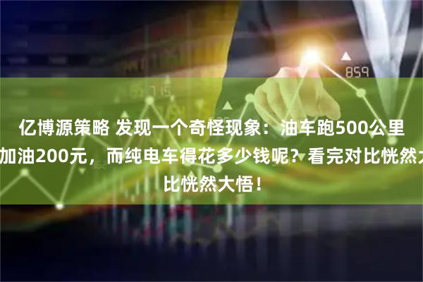 亿博源策略 发现一个奇怪现象：油车跑500公里需要加油200元，而纯电车得花多少钱呢？看完对比恍然大悟！