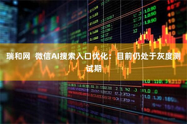 瑞和网  微信AI搜索入口优化：目前仍处于灰度测试期