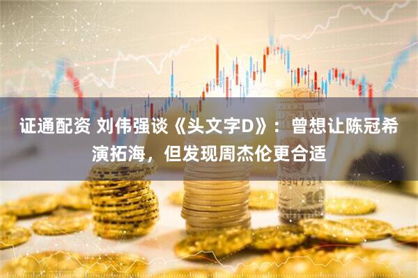 证通配资 刘伟强谈《头文字D》：曾想让陈冠希演拓海，但发现周杰伦更合适