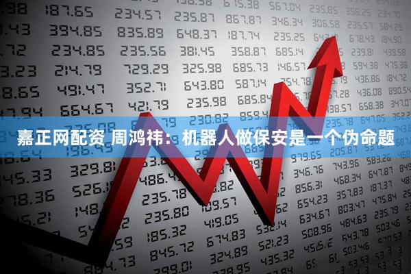 嘉正网配资 周鸿祎：机器人做保安是一个伪命题
