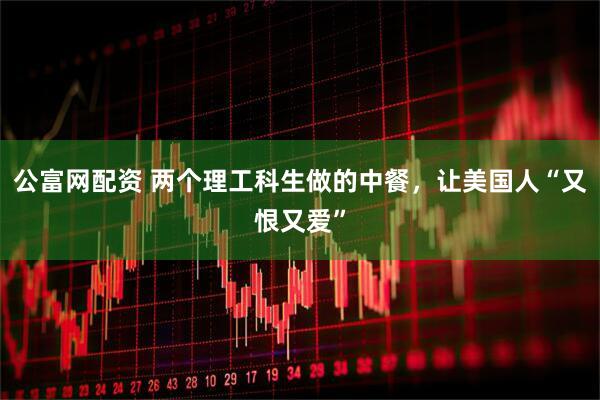 公富网配资 两个理工科生做的中餐，让美国人“又恨又爱”
