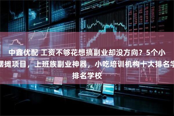 中鑫优配 工资不够花想搞副业却没方向？5个小吃摆摊项目，上班族副业神器，小吃培训机构十大排名学校