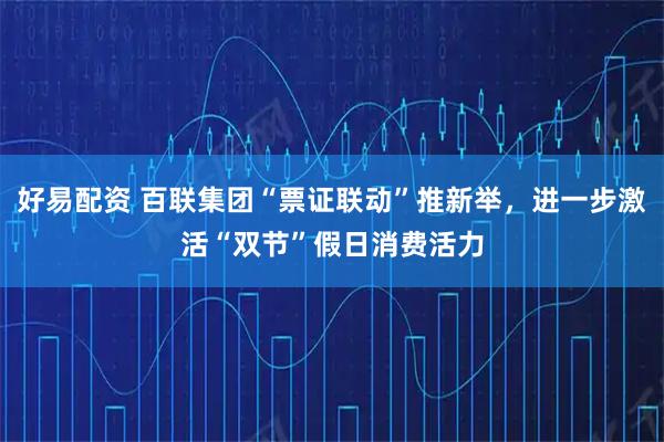 好易配资 百联集团“票证联动”推新举，进一步激活“双节”假日消费活力