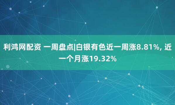 利鸿网配资 一周盘点|白银有色近一周涨8.81%, 近一个月涨19.32%